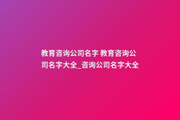 教育咨询公司名字 教育咨询公司名字大全_咨询公司名字大全